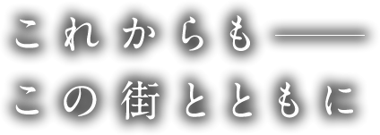 これからもこの街とともに